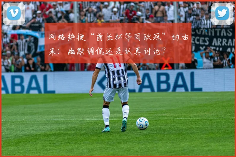 网络热梗“酋长杯等同欧冠”的由来：幽默调侃还是认真讨论？