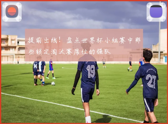 提前出线！盘点世界杯小组赛中那些锁定淘汰赛席位的强队
