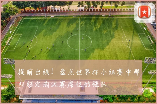 提前出线！盘点世界杯小组赛中那些锁定淘汰赛席位的强队