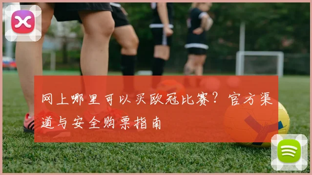 网上哪里可以买欧冠比赛？官方渠道与安全购票指南